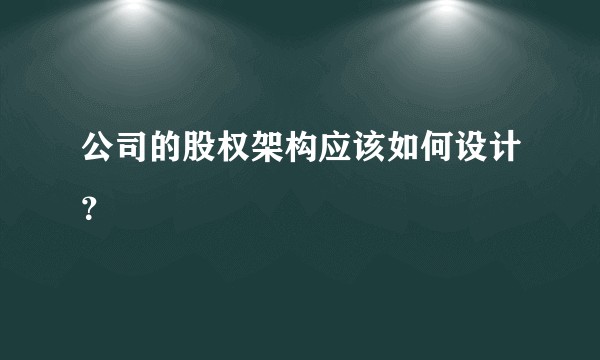 公司的股权架构应该如何设计？