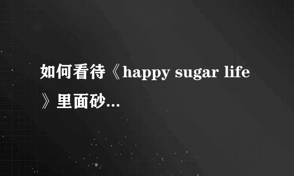 如何看待《happy sugar life》里面砂糖手刃自己的好友翔子的行为？