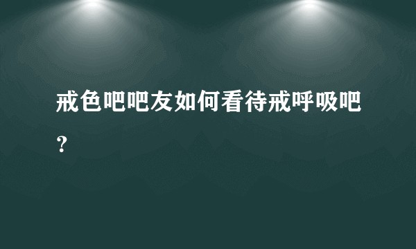 戒色吧吧友如何看待戒呼吸吧?
