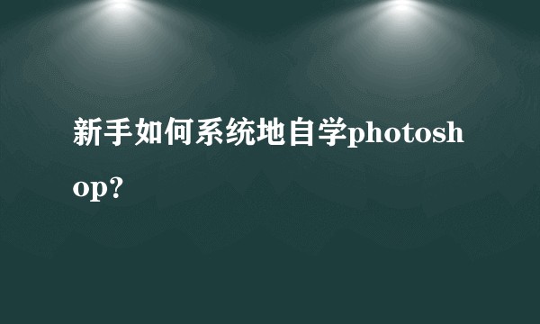 新手如何系统地自学photoshop?