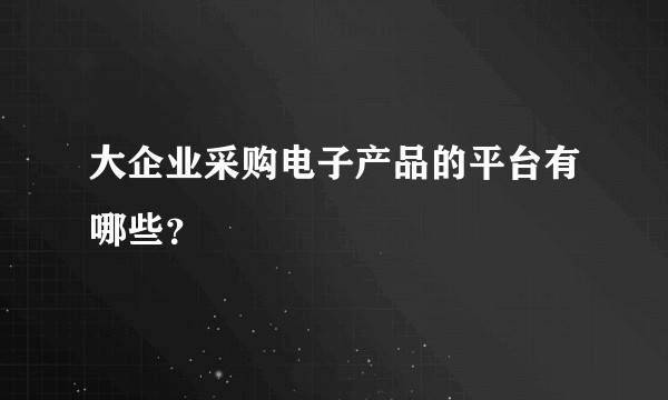 大企业采购电子产品的平台有哪些？