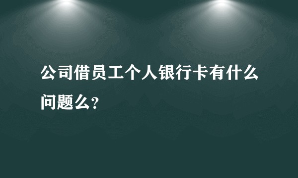 公司借员工个人银行卡有什么问题么？