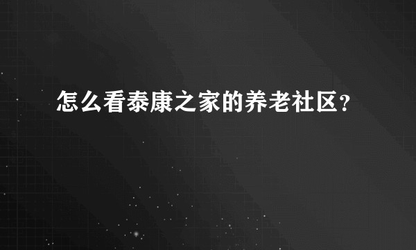 怎么看泰康之家的养老社区？