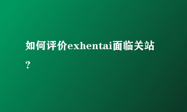 如何评价exhentai面临关站？