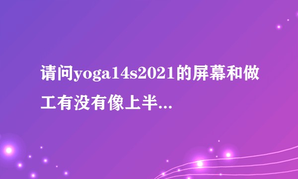 请问yoga14s2021的屏幕和做工有没有像上半年的yoga一样翻车啊，另外键盘手感好不好，谢谢?