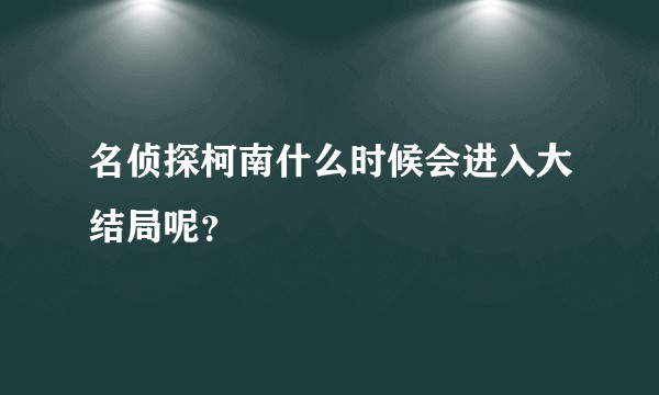 名侦探柯南什么时候会进入大结局呢？