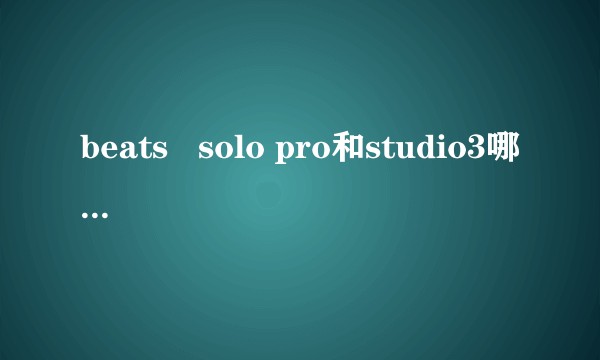 beats   solo pro和studio3哪个更值得买。?