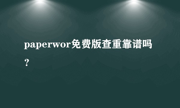 paperwor免费版查重靠谱吗？
