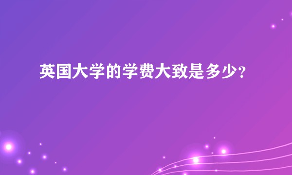 英国大学的学费大致是多少？