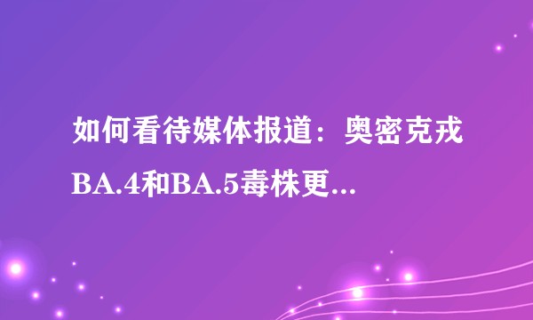 如何看待媒体报道：奥密克戎BA.4和BA.5毒株更具传染力 南非或暴发第五波疫情?
