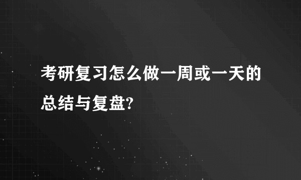 考研复习怎么做一周或一天的总结与复盘?