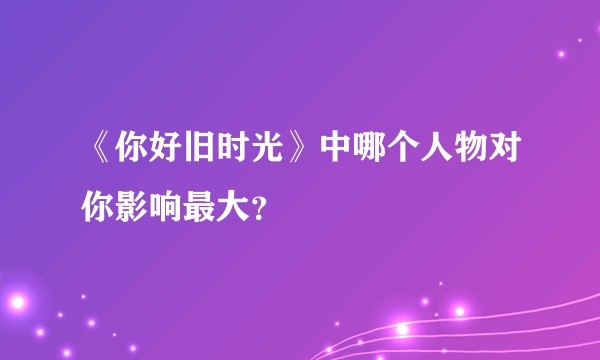《你好旧时光》中哪个人物对你影响最大?