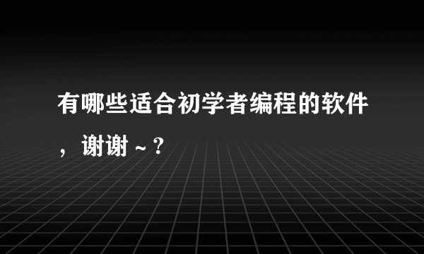 有哪些适合初学者编程的软件，谢谢～?