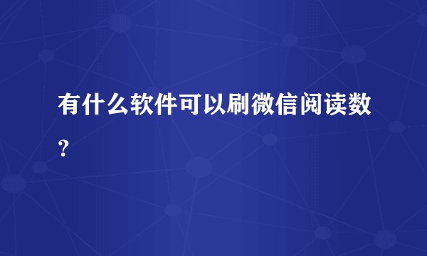 有什么软件可以刷微信阅读数？