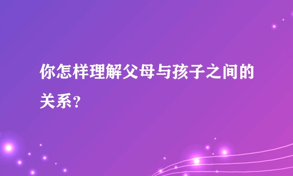 你怎样理解父母与孩子之间的关系？