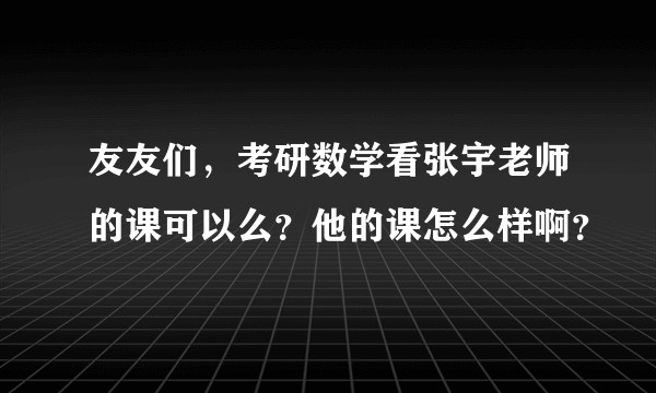 友友们,考研数学看张宇老师的课可以么?他的课怎么样啊?