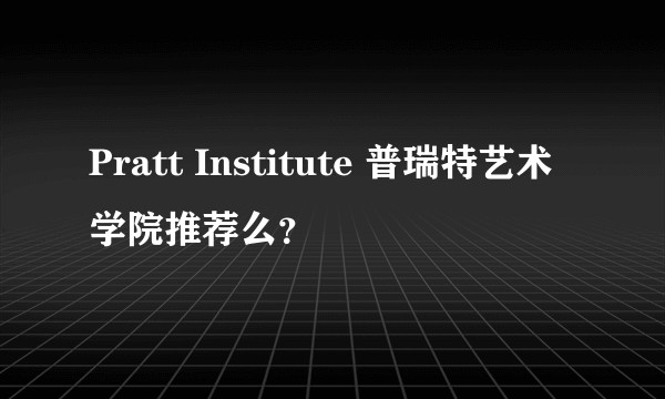 Pratt Institute 普瑞特艺术学院推荐么？