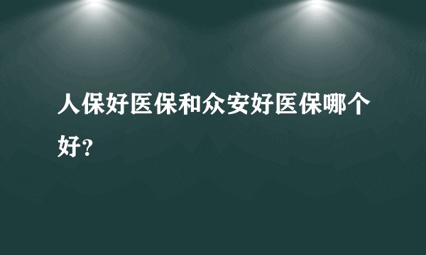 人保好医保和众安好医保哪个好？