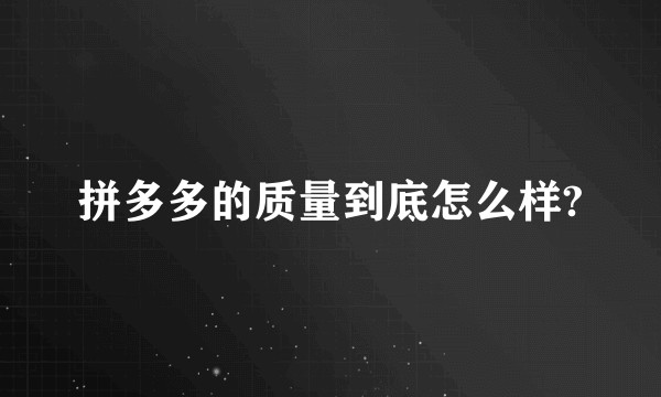 拼多多的质量到底怎么样?