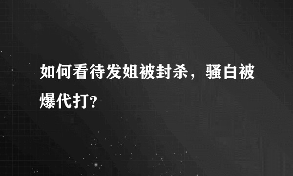 如何看待发姐被封杀,骚白被爆代打?