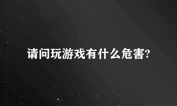 请问玩游戏有什么危害?