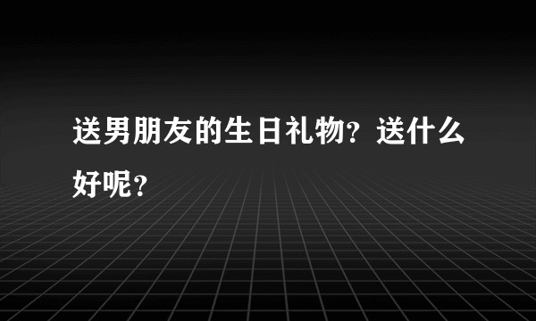 送男朋友的生日礼物?送什么好呢?