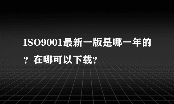 ISO9001最新一版是哪一年的？在哪可以下载？