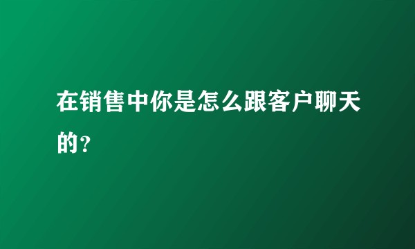 在销售中你是怎么跟客户聊天的?