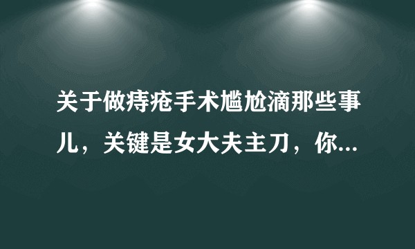关于做痔疮手术尴尬滴那些事儿，关键是女大夫主刀，你经历过吗？
