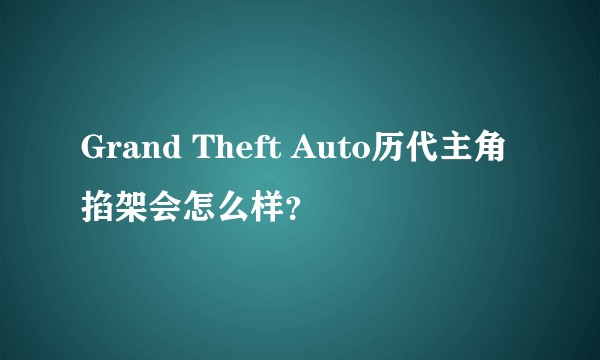 Grand Theft Auto历代主角掐架会怎么样?