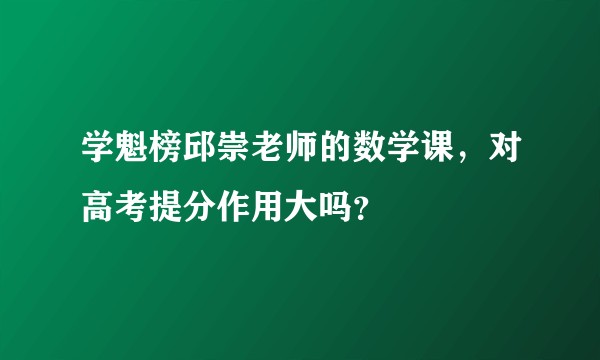 学魁榜邱崇老师的数学课，对高考提分作用大吗？