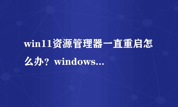 win11资源管理器一直重启怎么办？windows11资源管理器重启如何解决？