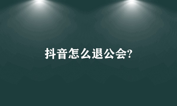 抖音怎么退公会?