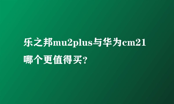 乐之邦mu2plus与华为cm21哪个更值得买？