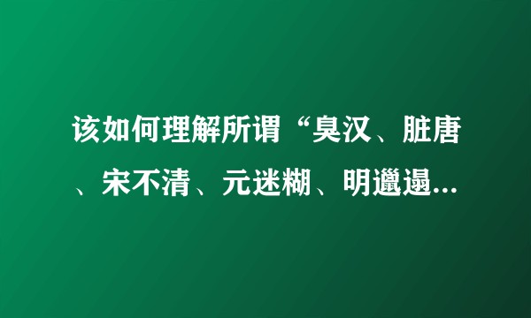 该如何理解所谓“臭汉、脏唐、宋不清、元迷糊、明邋遢、清鼻涕”？
