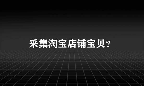 采集淘宝店铺宝贝？