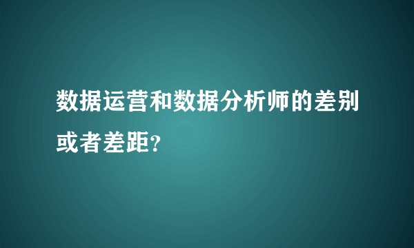 数据运营和数据分析师的差别或者差距?