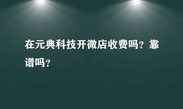 在元典科技开微店收费吗？靠谱吗？