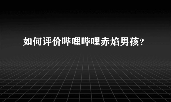 如何评价哔哩哔哩赤焰男孩？