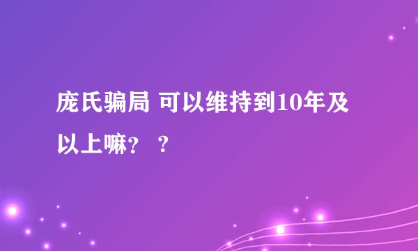 庞氏骗局 可以维持到10年及以上嘛？ ?