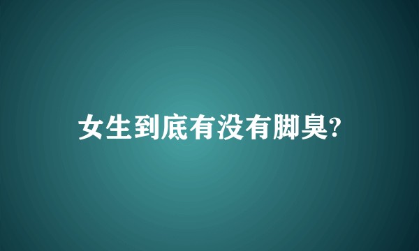 女生到底有没有脚臭?