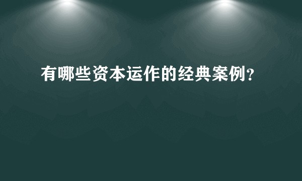 有哪些资本运作的经典案例？
