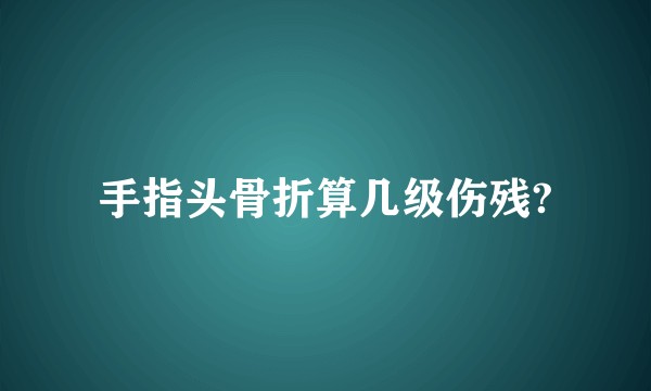 手指头骨折算几级伤残?