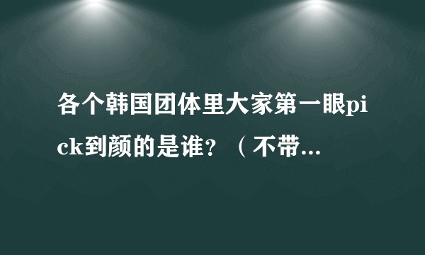 各个韩国团体里大家第一眼pick到颜的是谁?(不带魅力加成 只看脸)?