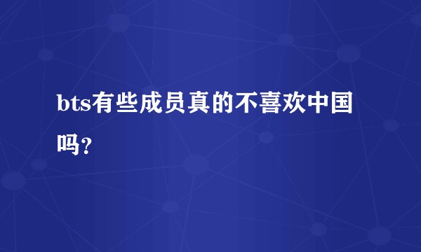 bts有些成员真的不喜欢中国吗?