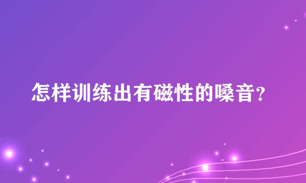 怎样训练出有磁性的嗓音?