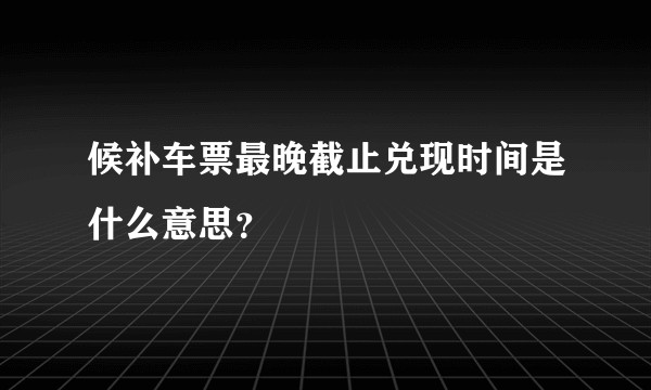 候补车票最晚截止兑现时间是什么意思？
