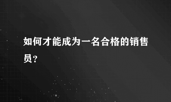如何才能成为一名合格的销售员？