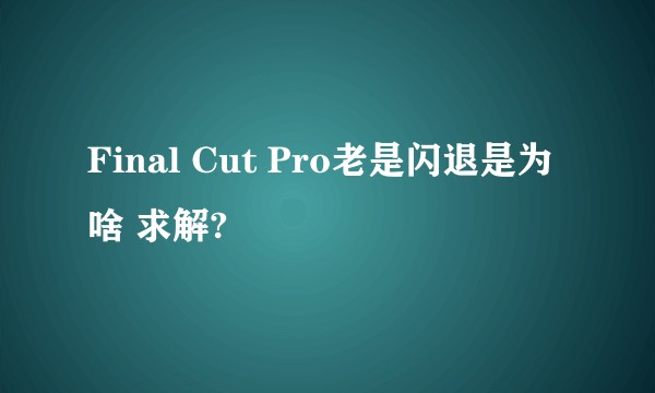 Final Cut Pro老是闪退是为啥 求解?