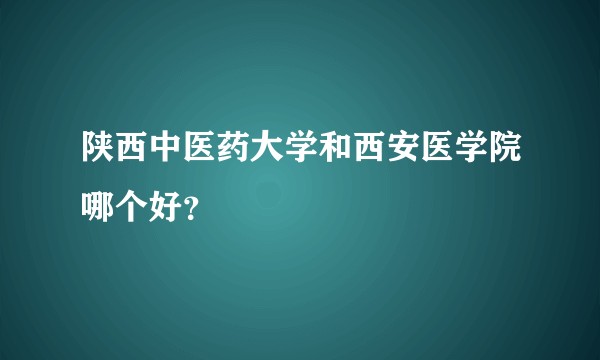 陕西中医药大学和西安医学院哪个好?